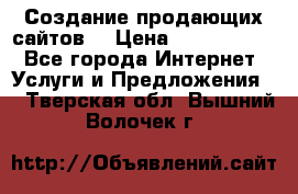 Создание продающих сайтов  › Цена ­ 5000-10000 - Все города Интернет » Услуги и Предложения   . Тверская обл.,Вышний Волочек г.